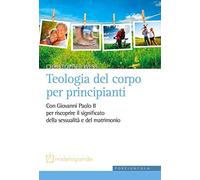 Teologia del corpo per principianti. Con Giovanni Paolo II per riscoprire il significato della sessualità e del matrimonio (Misterogrande. Strumenti)