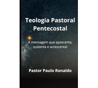 TEOLOGIA PASTORAL PENTECOSTAL: A mensagem que apascenta, sustenta e acrescenta! (Teologia Sistemática Pentecostal)