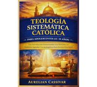 Teología Sistemática Católica para Adolescentes (13-19 Años): Una Introducción Estructurada A La Doctrina, La Tradición Sagrada Y La Apologética Para Jóvenes Creyentes
