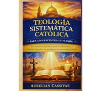 Teología Sistemática Católica para Adolescentes (13-19 Años): Una Introducción Estructurada A La Doctrina, La Tradición Sagrada Y La Apologética Para Jóvenes Creyentes