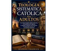 Teología Sistemática Católica Para Adultos: Una Guía Completa Sobre la Doctrina, la Enseñanza de la Iglesia, la Sagrada Tradición, las Escrituras, la Formación en la fe y el Crecimiento Espiritual