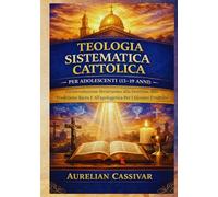 Teologia Sistematica Cattolica per Adolescenti (13-19 Anni): Un'introduzione Strutturata Alla Dottrina, Alla Tradizione Sacra E All'apologetica Per I Giovani Credenti