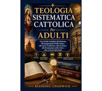 Teologia Sistematica Cattolica Per Adulti: Una Guida Completa alla Dottrina, all'insegnamento Della Chiesa, alla Sacra Tradizione alle Scritture, alla Formazione nella Fede e alla Crescita Spirituale