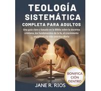 TEOLOGÍA SISTEMÁTICA COMPLETA PARA ADULTOS: Una Guía Clara y Basada en la Biblia Sobre la Doctrina Cristiana, Los Fundamentos de la fe, el Crecimiento Espiritual y La Vida Práctica Diaria
