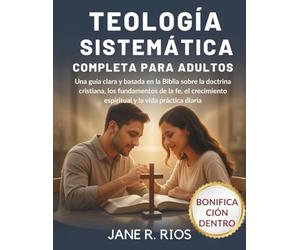 TEOLOGÍA SISTEMÁTICA COMPLETA PARA ADULTOS: Una Guía Clara y Basada en la Biblia Sobre la Doctrina Cristiana, Los Fundamentos de la fe, el Crecimiento Espiritual y La Vida Práctica Diaria