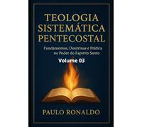 TEOLOGIA SISTEMÁTICA - III: Fundamentos, Doutrinas e Prática no Poder do Espírito Santo. (Teologia Sistemática Pentecostal)