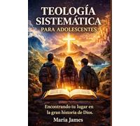 TEOLOGÍA SISTEMÁTICA PARA ADOLESCENTES: Encontrando tu lugar en la gran historia de Dios.