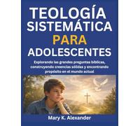 TEOLOGÍA SISTEMÁTICA PARA ADOLESCENTES: Explorando las grandes preguntas bíblicas, construyendo creencias sólidas y encontrando propósito en el mundo actual