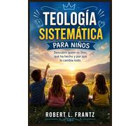 TEOLOGÍA SISTEMÁTICA PARA NIÑOS: Descubrir quién es Dios, qué ha hecho y por qué lo cambia todo