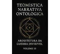 Teomística Narrativa Ontológica: Arquitetura de guerra invisível vol III (Códex Narrativo Teomístico)