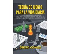 Teoría De Juegos Para La Vida Diaria: Guía Fácil De Estrategias Prácticas Para Tomar Mejores Decisiones En El Trabajo, Las Relaciones Y Con Tu Dinero (Sin Matemáticas)
