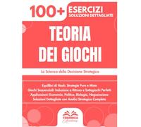 Teoria dei Giochi: 100+ Esercizi di Strategia e Decisione con Soluzioni Dettagliate per Padroneggiare gli Equilibri di Nash e i Giochi Sequenziali