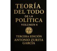 Teoría del Todo de la política: Ensayo de teoria política y geopolítica. Volumen 4. (Antonio Zurita García)