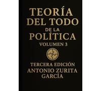 Teoría del Todo de la política: Ensayo político: una teoría unificada del poder, la economía y la evolución de las sociedades. Volumen 3. (Antonio Zurita García)