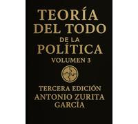 Teoría del Todo de la política: Ensayo político: una teoría unificada del poder, la economía y la evolución de las sociedades. Volumen 3. (Antonio Zurita García)