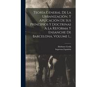 Teoría General De La Urbanización, Y Aplicación De Sus Principios Y Doctrinas A La Reforma Y Ensanche De Barcelona, Volume 1...