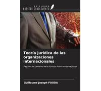 Teoría jurídica de las organizaciones internacionales: Seguido del Derecho de la Función Pública Internacional