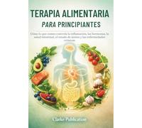 Terapia Alimentaria para Principiantes: Cómo lo que comes controla la inflamación, las hormonas, la salud intestinal, el estado de ánimo y las enfermedades crónicas