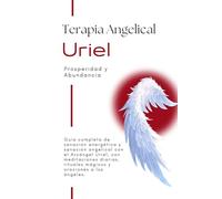 Terapia Angelical con el Arcángel Uriel - Prosperidad y Abundancia: Guía angelical completa para la prosperidad y abundancia. Rituales y respuestas angelicales