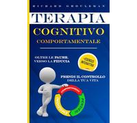 Terapia Cognitivo Comportamentale: Tecniche ed Esercizi Contro Ansia, Rabbia e Depressione. Potenzia la Fiducia in Te Stesso Senza Farti Scoraggiare dai Pensieri Negativi e Scopri la Serenità Mentale