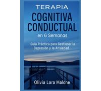 Terapia Cognitivo Conductual en 6 Semanas: Guía Práctica para Gestionar la Depresión y la Ansiedad. (Guía Definitiva para el Bienestar Emocional)