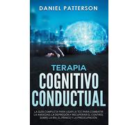 Terapia Cognitivo-Conductual: La Guía Completa para Usar la TCC para Combatir la Ansiedad, la Depresión y Recuperar el Control sobre la Ira, el Pánico y la Preocupación.