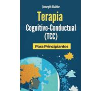 Terapia Cognitivo-Conductual (TCC) Para Principiantes: Libérate de los patrones negativos y transforma tu vida.