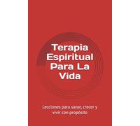 Terapia Espiritual Para La Vida: Lecciones para sanar, crecer y vivir con propósito