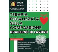 Terapia Focalizzata sulla Compassione. Quaderno di Lavoro: Esercizi pratici per sviluppare auto-compassione, resilienza emotiva e benessere psicologico
