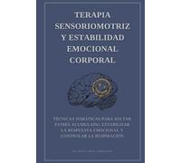 Terapia sensoriomotriz y estabilidad emocional corporal: Técnicas somáticas para soltar estrés acumulado, estabilizar la respuesta emocional y controlar la respiración
