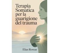 TERAPIA SOMATICA PER LA GUARIGIONE DEL TRAUMA: Tecniche pratiche mente-corpo per liberarsi dai traumi accumulati, regolare il sistema nervoso e ripristinare l'equilibrio emotivo