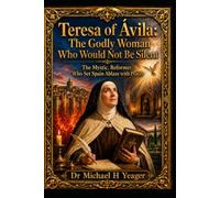 Teresa of Ávila: The Godly Woman Who Would Not Be Silent: The Mystic, Reformer, Who Set Spain Ablaze with Prayer