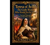 Teresa of Ávila: The Godly Woman Who Would Not Be Silent: The Mystic, Reformer, Who Set Spain Ablaze with Prayer