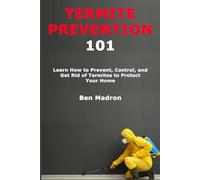 Termite Prevention 101: Learn How to Prevent, Control, and Get Rid of Termites to Protect Your Home
