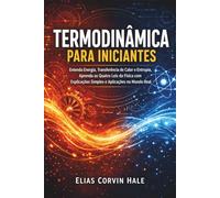 Termodinâmica para Iniciantes: Entenda Energia, Transferência de Calor e Entropia, Aprenda as Quatro Leis da Física com Explicações Simples e Aplicações no Mundo Real