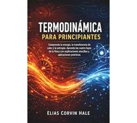 Termodinámica para principiantes: Comprenda la energía, la transferencia de calor y la entropía. Aprenda las cuatro leyes de la física con explicaciones sencillas y aplicaciones prácticas.