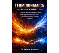 Termodinamica Per Principianti: Una Guida Intuitiva All'energia, Al Calore E Alle Leggi Fisiche Per Capire Come Funziona Il Mondo Senza Matematica Complessa