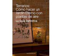 Terrarios: Cómo hacer un Jardín Eterno con plantas de aire (Guía definitiva): Montaje, cuidado y mantenimiento de terrarios con plantas de aire