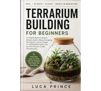 Terrarium Building for Beginners: A Complete Beginner's Guide to Miniature Gardens | Master Soil Layering, Plant Selection, and Care Through 15+ ... First Terrarium to Gifts That Keep Giving