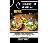 TERRARIUM MAKING GUIDE: Build Beautiful Miniature Ecosystems With Easy Techniques, Natural Elements, Plant Selection, Craft Unique Glass Gardens With Step-By-Step Methods, And Maintenance Advice