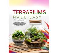 TERRARIUMS MADE EASY:: THE COMPLETE GUIDE FOR BEGINNER'S AND ENTHUSIATHITS TO CREATING STUNNING MINIATURE GARDENS IN GLASS.