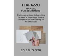 TERRAZZO MANUAL FOR BEGINNERS: The Complete Guide On Everything You Need To Know About Terrazzo And Special Tips To Mastering The Art Of Terrazzo