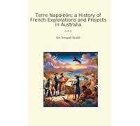 Terre Napoleón; a History of French Explorations and Projects in Australia (Classic Books)