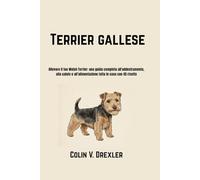 Terrier gallese: Allevare il tuo Welsh Terrier: una guida completa all'addestramento, alla salute e all'alimentazione fatta in casa con 45 ricette
