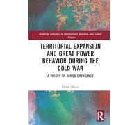 Territorial Expansion and Great Power Behavior During the Cold War: A Theory of Armed Emergence (Routledge Advances in International Relations and Global Politics)