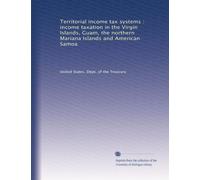 Territorial income tax systems : income taxation in the Virgin Islands, Guam, the northern Mariana Islands and American Samoa