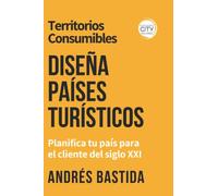 TERRITORIOS CONSUMIBLES: DISEÑA PAISES TURISTICOS: Planifica tu pais para el cliente del siglo XXI