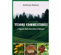 Tesori Commestibili: I SEGRETI DELLA RACCOLTA IN NATURA - Funghi, Bacche, Erbe selvatiche