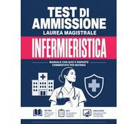 TEST DI AMMISSIONE LAUREA MAGISTRALE INFERMIERISTICA - MANUALE LAUREA MAGISTRALE INFERMIERISTICA CON QUIZ E RISPOSTE COMMENTATE PER MATERIA