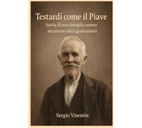 Testardi come il Piave: Storia di una famiglia veneta attraverso dieci generazioni
